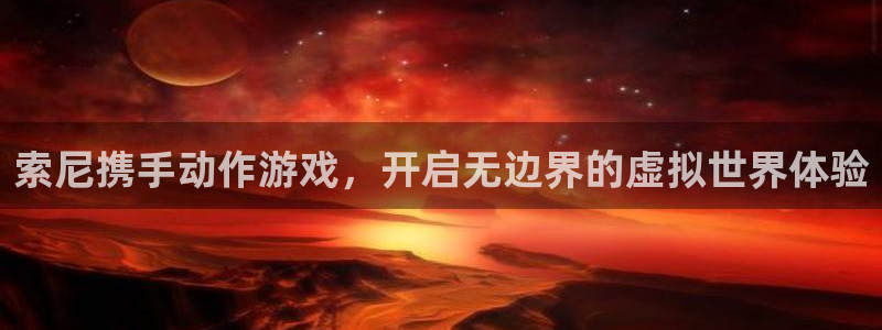 新宝GG官网平台怎么样可靠吗：索尼携手动作游戏，开启无边界的虚拟世界体验