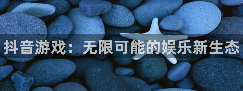 新宝GG官网分红：抖音游戏：无限可能的娱乐新生态