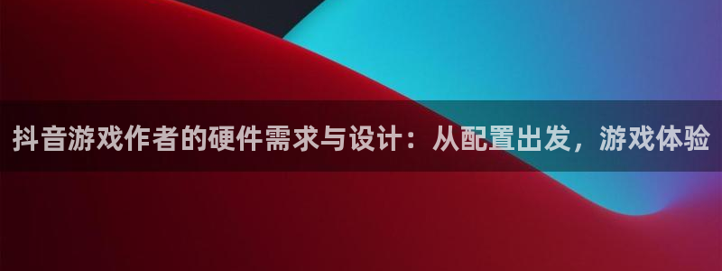 新宝GG官网游戏怎么注册：抖音游戏作者的硬件需求与设计：从配置出发，游戏体验