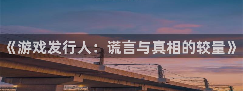 新宝GG官网注册平台登录不上：《游戏发行人：谎言与真相的较量》