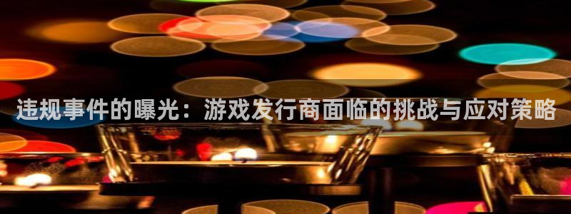 新宝GG官网游戏：违规事件的曝光：游戏发行商面临的挑战与应对策略