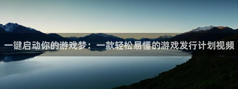 新宝GG官网注册地址在哪里：一键启动你的游戏梦：一款轻松易懂的游戏发行计划视频